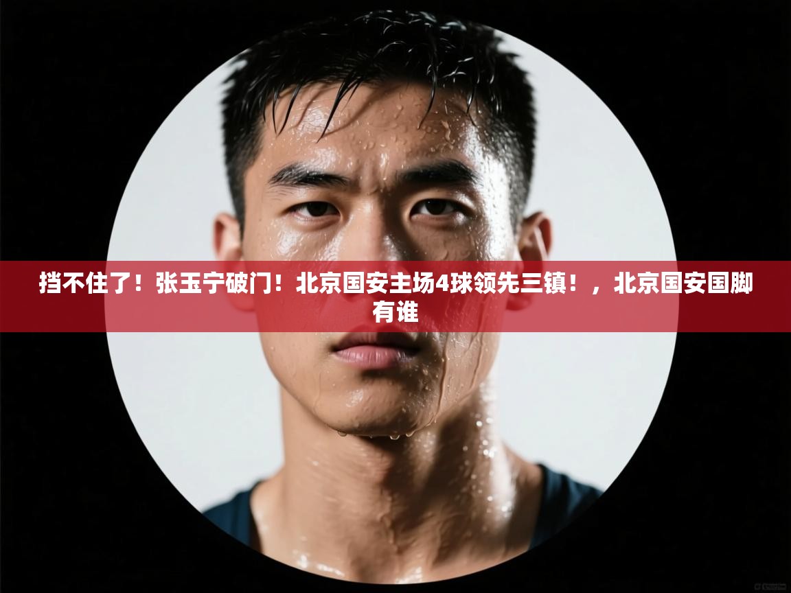 爱游戏体育官网app-挡不住了！张玉宁破门！北京国安主场4球领先三镇！，北京国安国脚有谁  第4张
