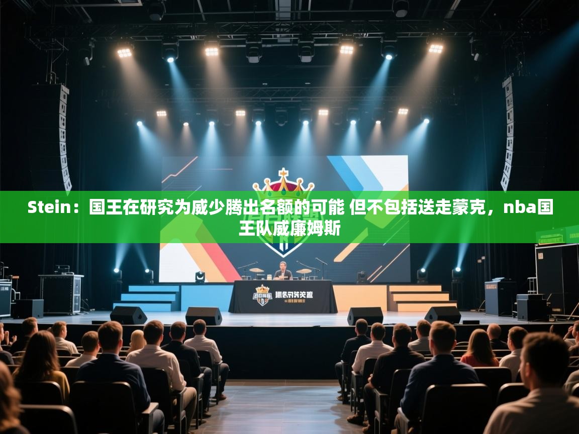 爱游戏真人体育娱乐-Stein：国王在研究为威少腾出名额的可能 但不包括送走蒙克，nba国王队威廉姆斯  第1张