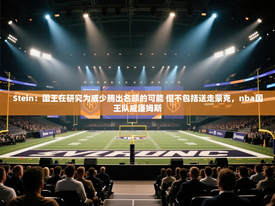 爱游戏真人体育娱乐-Stein：国王在研究为威少腾出名额的可能 但不包括送走蒙克，nba国王队威廉姆斯  第3张