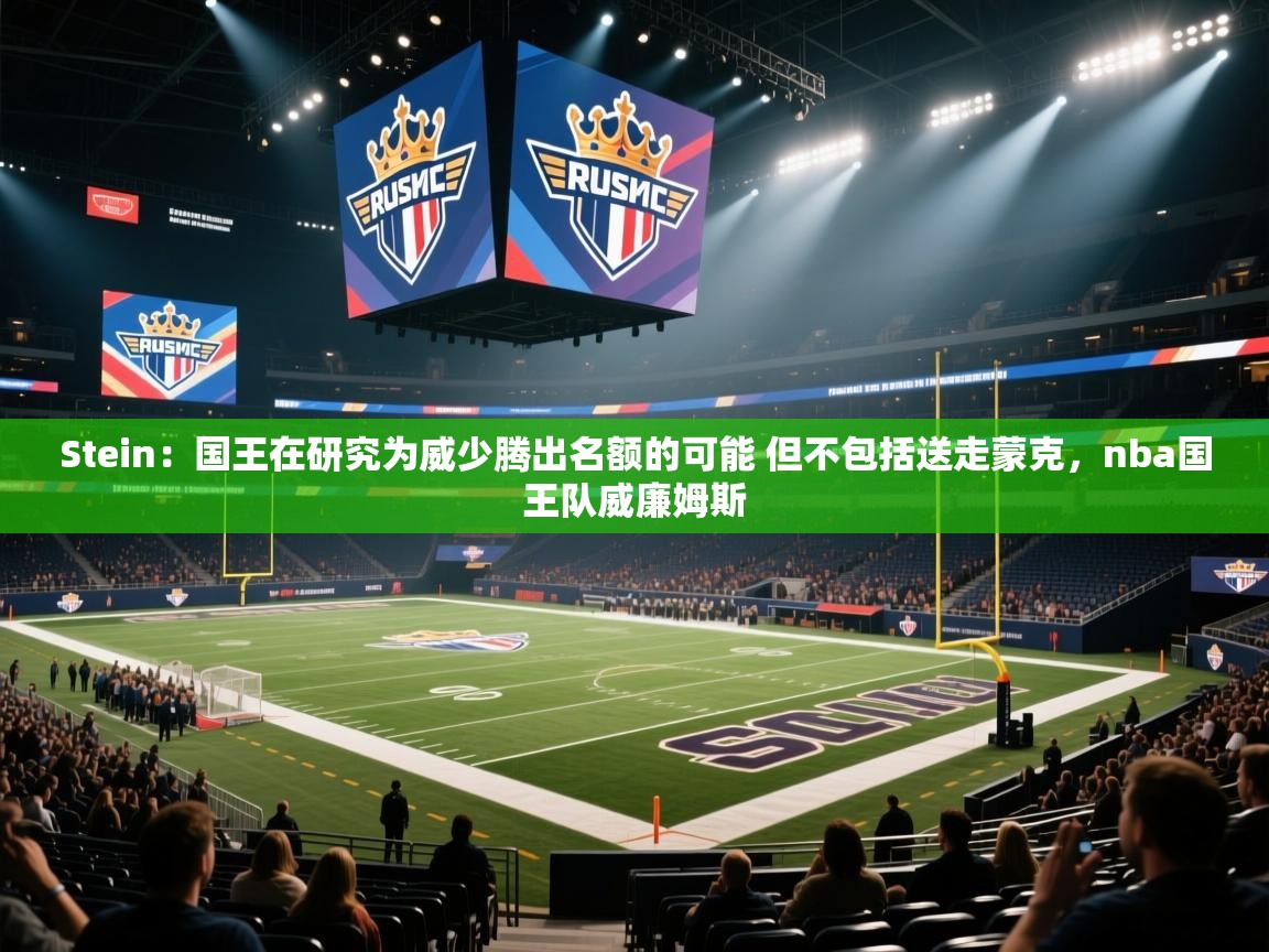 爱游戏真人体育娱乐-Stein：国王在研究为威少腾出名额的可能 但不包括送走蒙克，nba国王队威廉姆斯  第2张