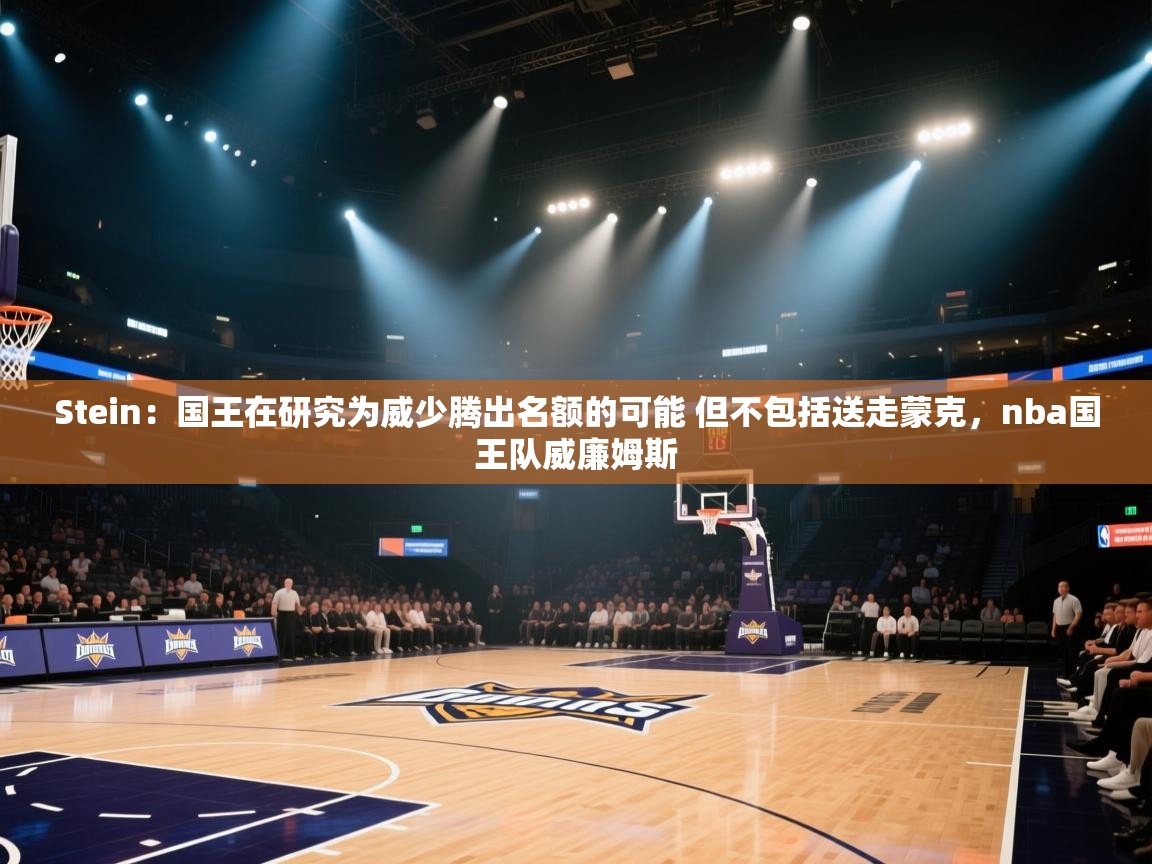 爱游戏真人体育娱乐-Stein：国王在研究为威少腾出名额的可能 但不包括送走蒙克，nba国王队威廉姆斯  第4张