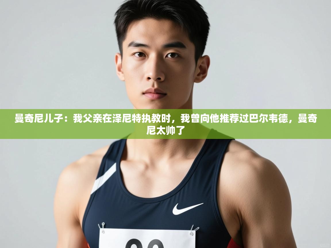 爱游体育直播-曼奇尼儿子：我父亲在泽尼特执教时，我曾向他推荐过巴尔韦德，曼奇尼太帅了  第1张