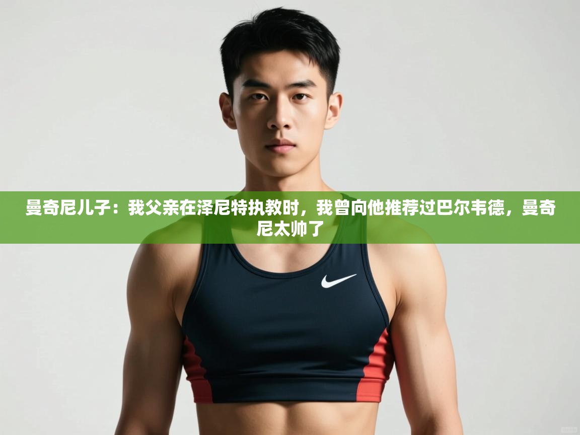 爱游体育直播-曼奇尼儿子：我父亲在泽尼特执教时，我曾向他推荐过巴尔韦德，曼奇尼太帅了  第2张