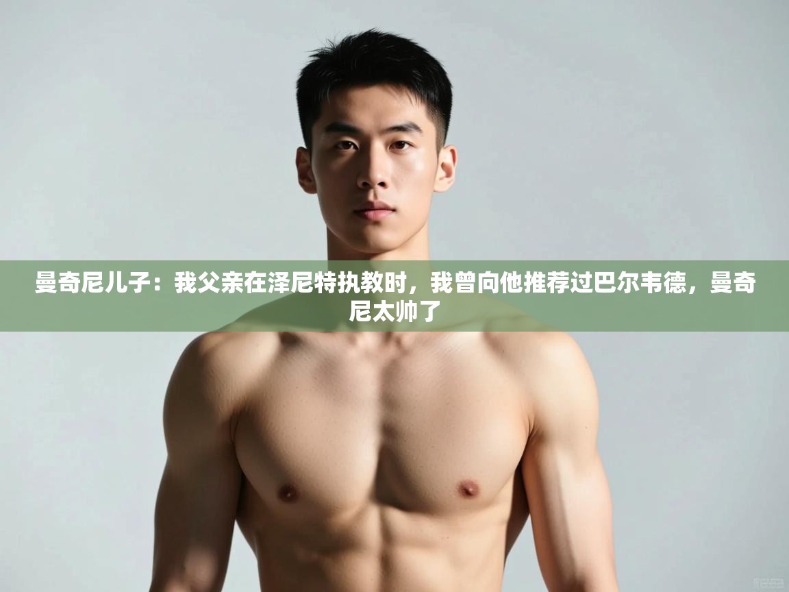 爱游体育直播-曼奇尼儿子：我父亲在泽尼特执教时，我曾向他推荐过巴尔韦德，曼奇尼太帅了  第3张