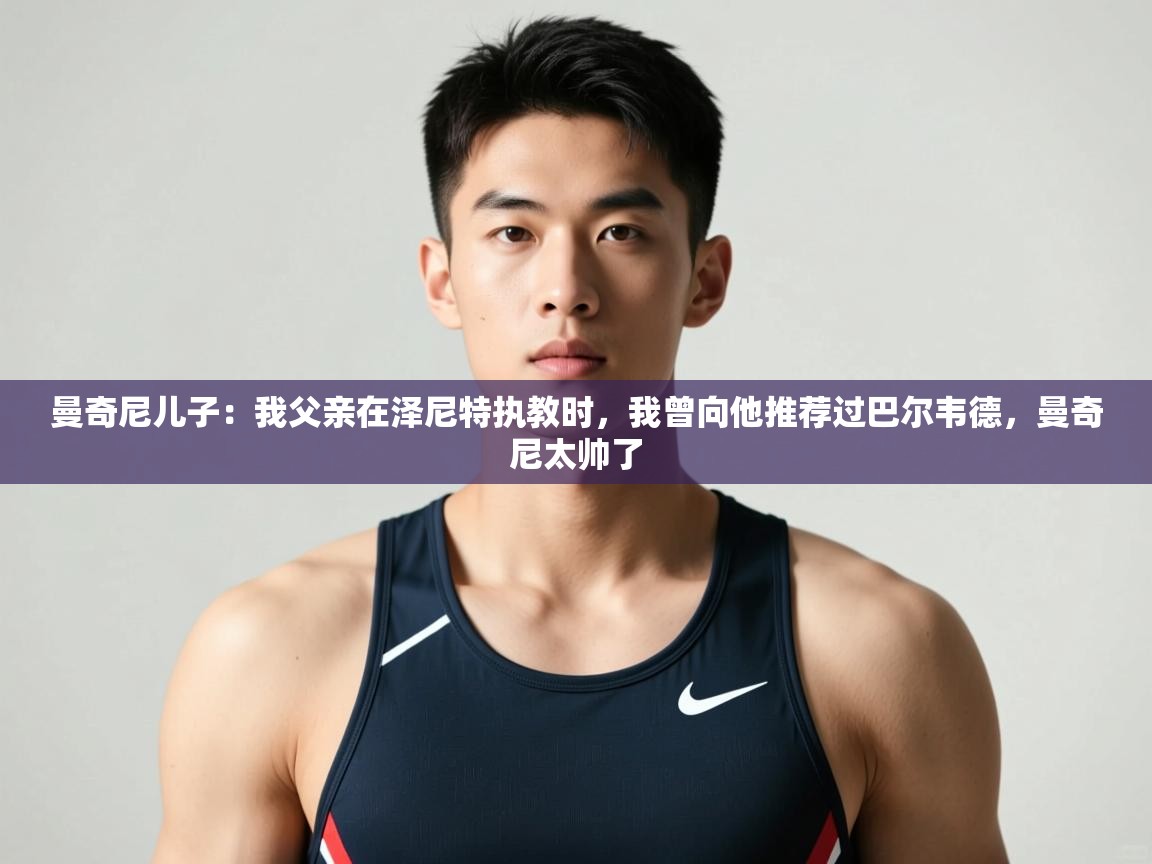 爱游体育直播-曼奇尼儿子：我父亲在泽尼特执教时，我曾向他推荐过巴尔韦德，曼奇尼太帅了  第4张