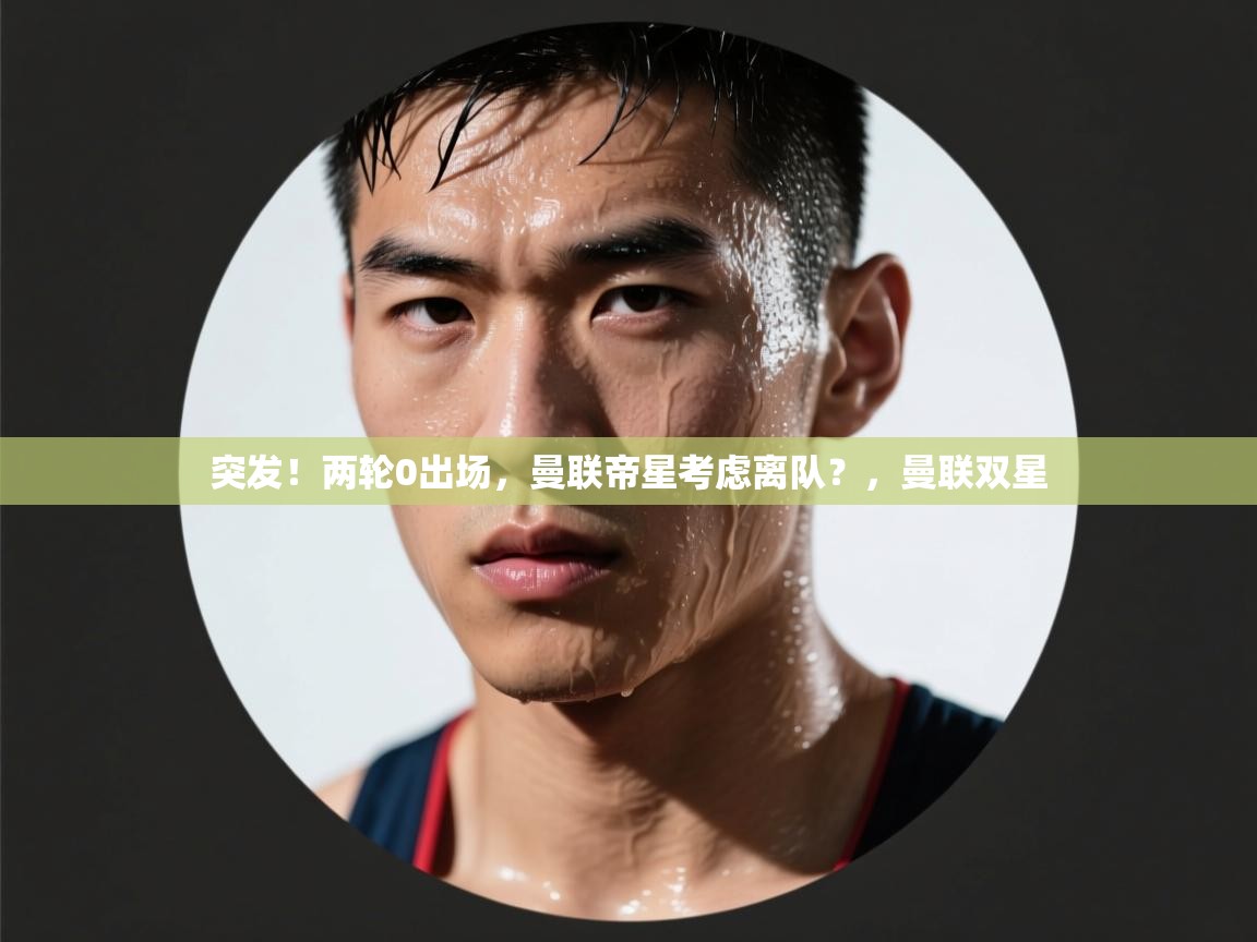爱游戏体育官网-突发！两轮0出场，曼联帝星考虑离队？，曼联双星