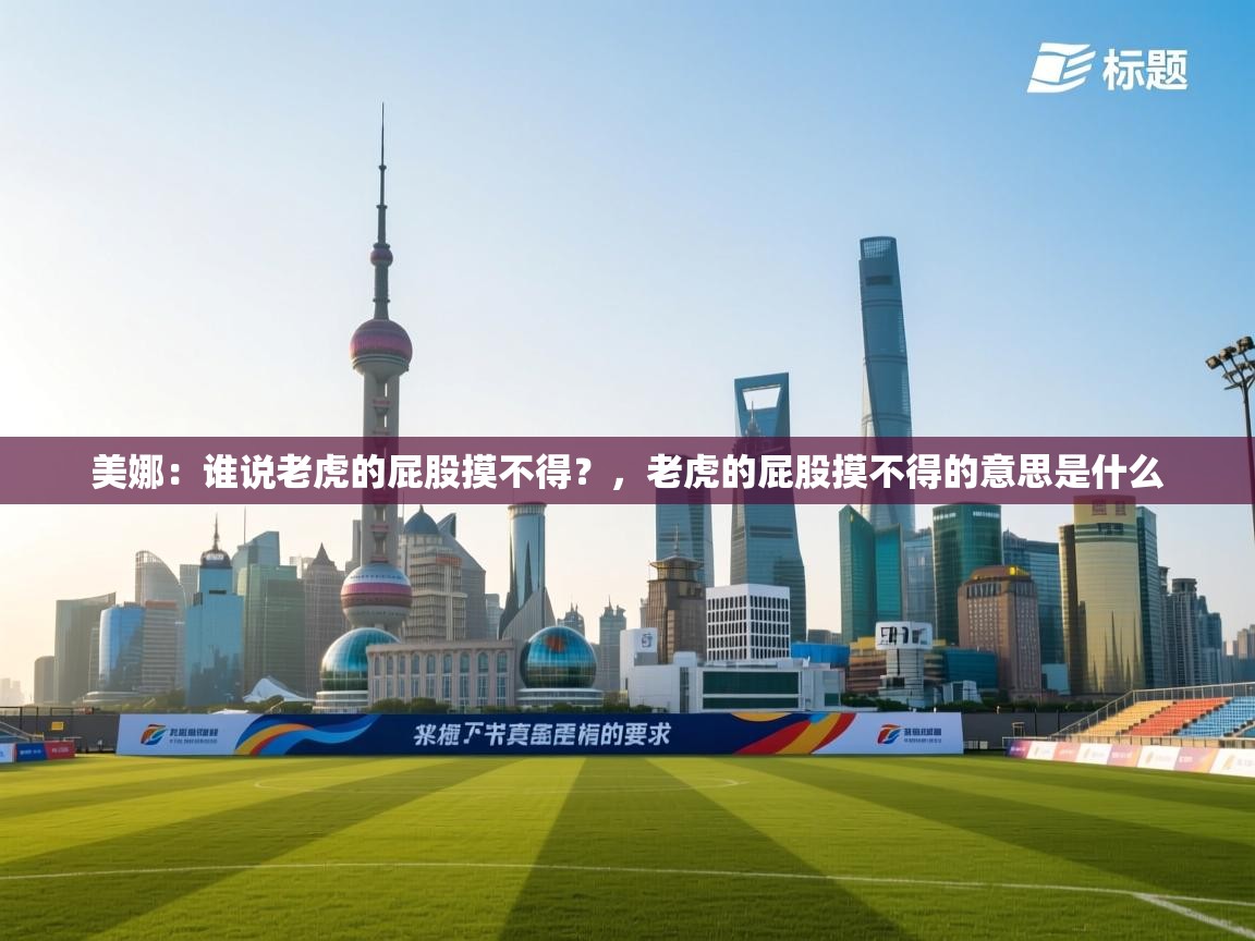 爱游体育直播-美娜：谁说老虎的屁股摸不得？，老虎的屁股摸不得的意思是什么