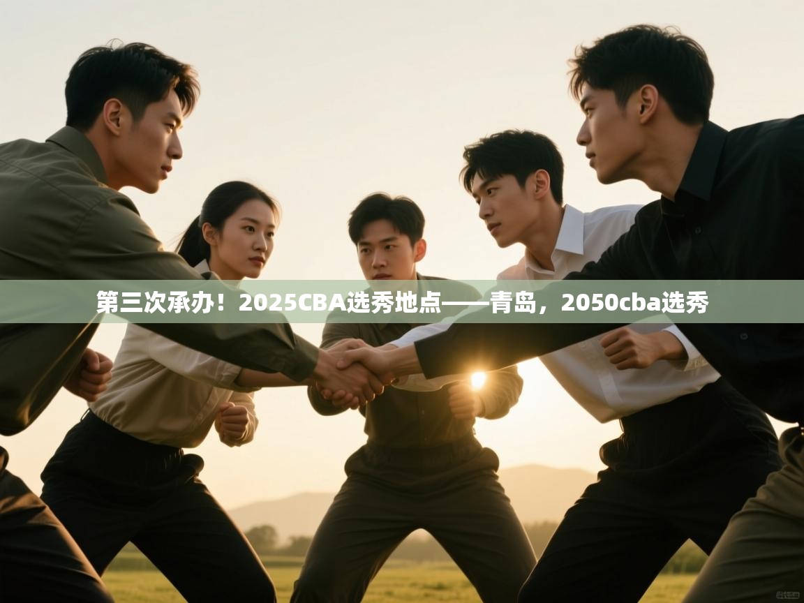 爱游戏娱乐体育官方入口-第三次承办!2025CBA选秀地点——青岛,2050cba选秀 第4张