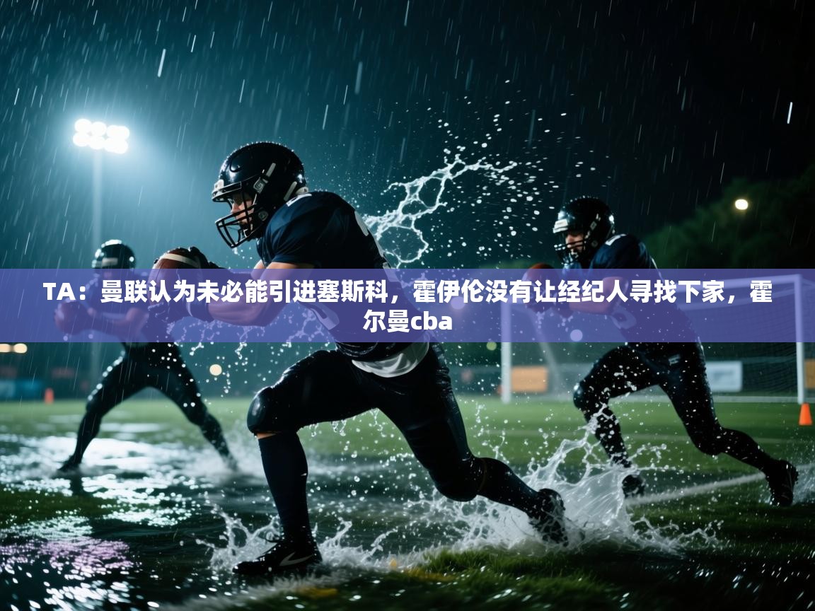 爱游戏在线官网-TA:曼联认为未必能引进塞斯科,霍伊伦没有让经纪人寻找下家,霍尔曼cba 第2张