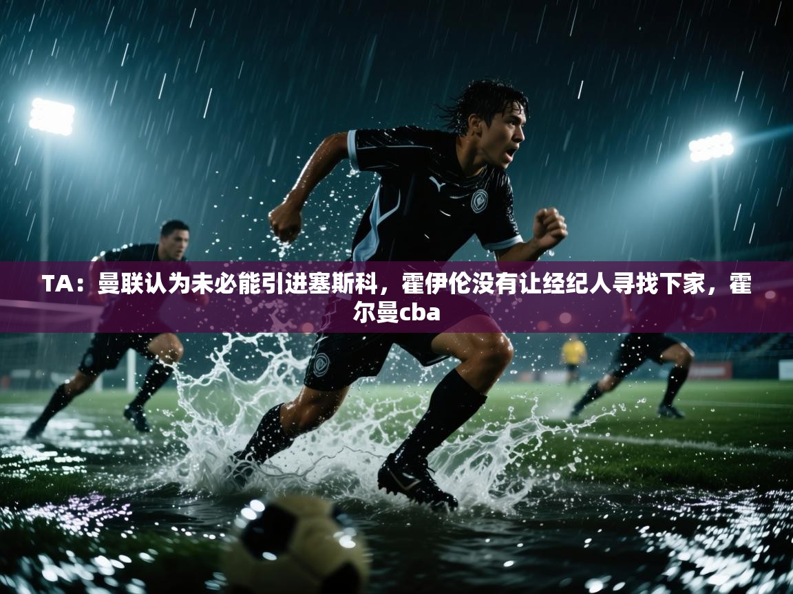 爱游戏在线官网-TA:曼联认为未必能引进塞斯科,霍伊伦没有让经纪人寻找下家,霍尔曼cba 第3张