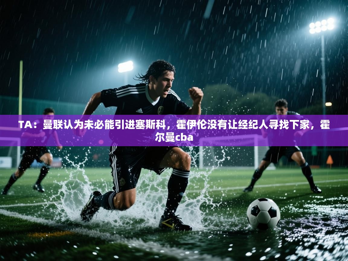 爱游戏在线官网-TA:曼联认为未必能引进塞斯科,霍伊伦没有让经纪人寻找下家,霍尔曼cba 第4张