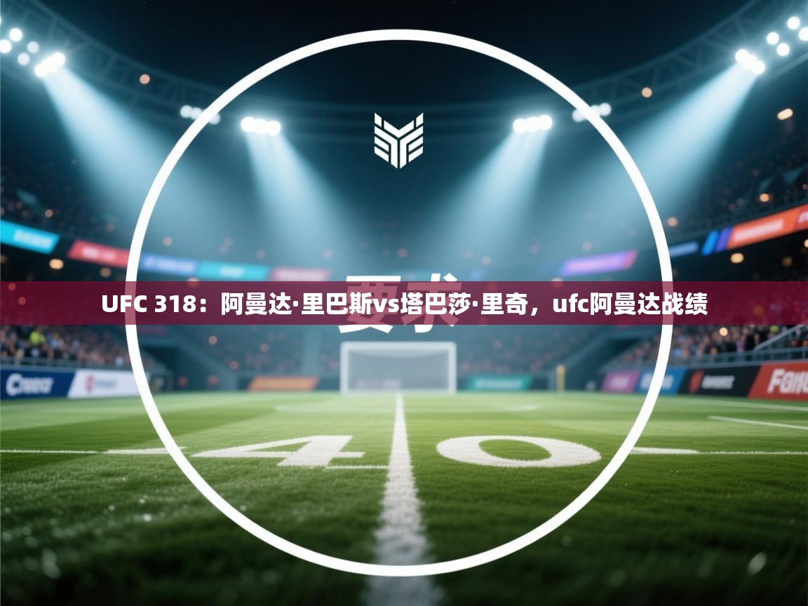 爱游戏体育娱乐-UFC 318:阿曼达·里巴斯vs塔巴莎·里奇,ufc阿曼达战绩 第1张