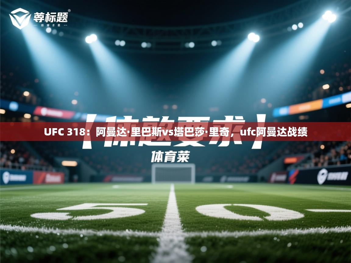 爱游戏体育娱乐-UFC 318:阿曼达·里巴斯vs塔巴莎·里奇,ufc阿曼达战绩 第2张