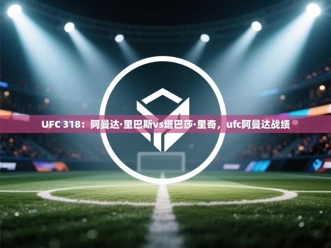 爱游戏体育娱乐-UFC 318:阿曼达·里巴斯vs塔巴莎·里奇,ufc阿曼达战绩 第3张