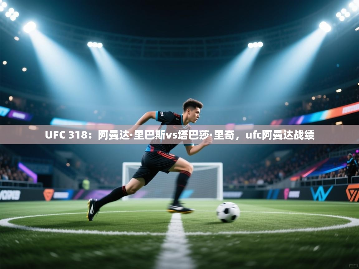 爱游戏体育娱乐-UFC 318:阿曼达·里巴斯vs塔巴莎·里奇,ufc阿曼达战绩 第4张