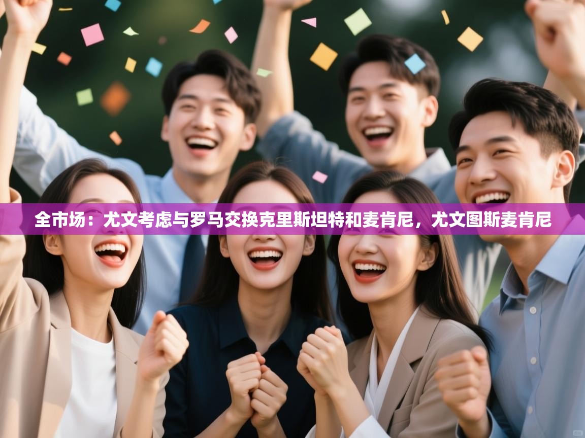 爱游戏娱乐赞助罗马02-全市场:尤文考虑与罗马交换克里斯坦特和麦肯尼,尤文图斯麦肯尼 第1张