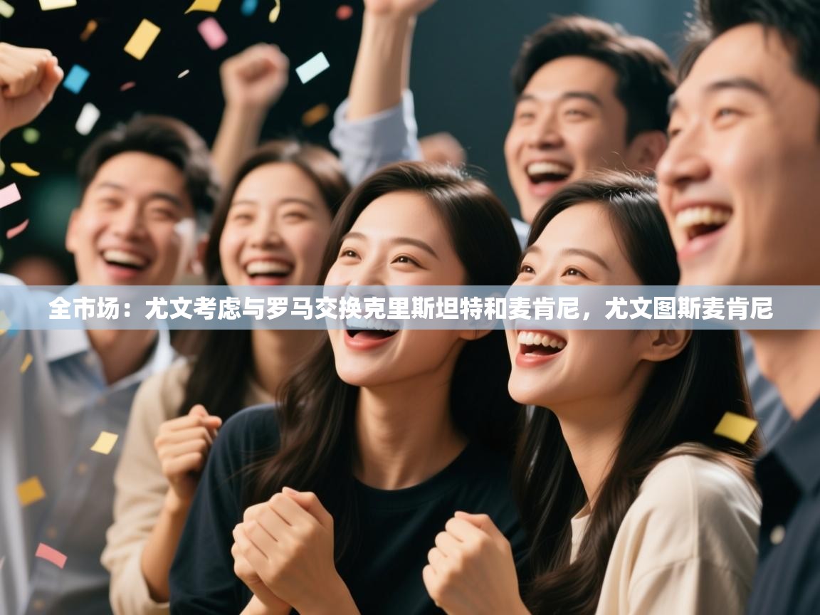 爱游戏娱乐赞助罗马02-全市场:尤文考虑与罗马交换克里斯坦特和麦肯尼,尤文图斯麦肯尼 第2张