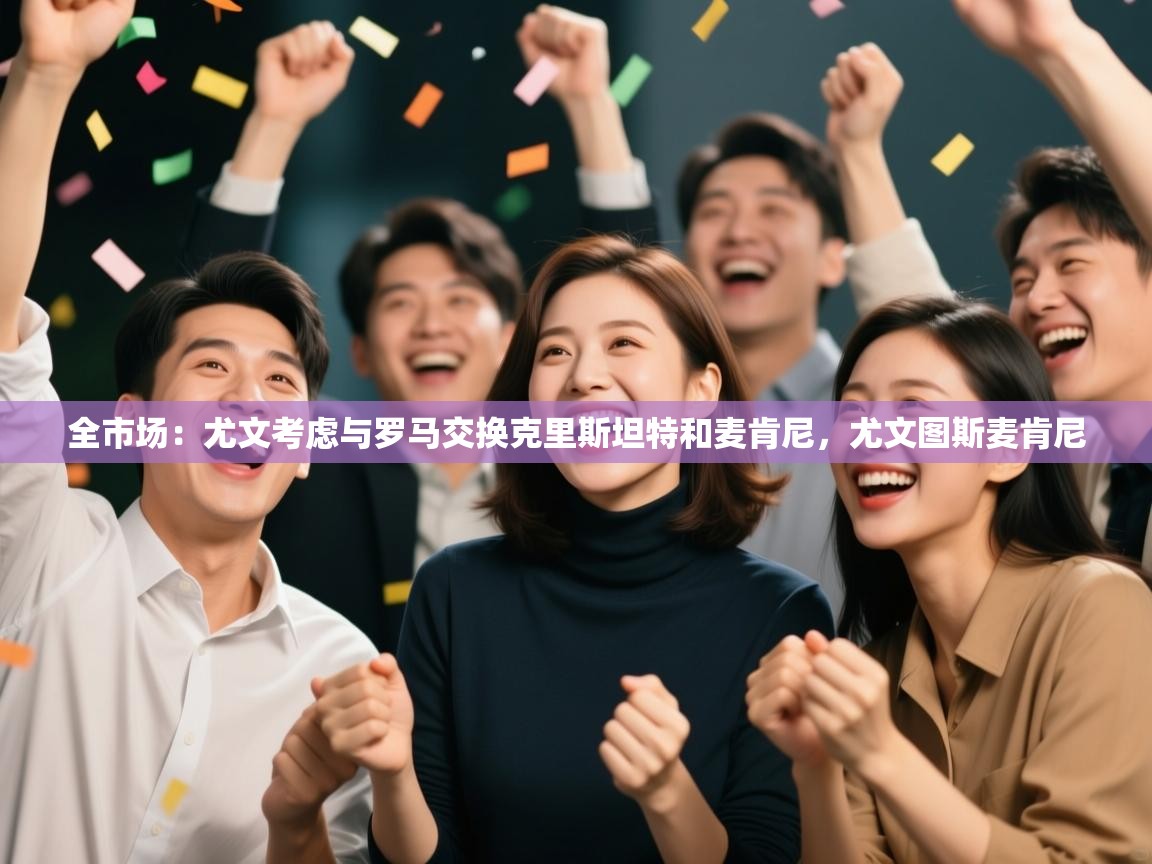 爱游戏娱乐赞助罗马02-全市场:尤文考虑与罗马交换克里斯坦特和麦肯尼,尤文图斯麦肯尼 第3张