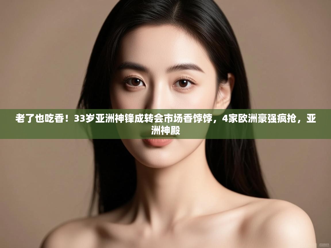 爱游戏体育赛事-老了也吃香!33岁亚洲神锋成转会市场香饽饽,4家欧洲豪强疯抢,亚洲神殿 第3张