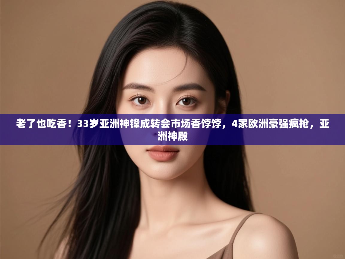 爱游戏体育赛事-老了也吃香!33岁亚洲神锋成转会市场香饽饽,4家欧洲豪强疯抢,亚洲神殿 第4张