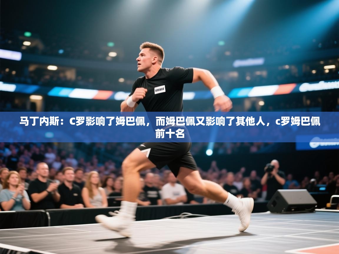 爱游戏娱乐平台-马丁内斯:C罗影响了姆巴佩,而姆巴佩又影响了其他人,c罗姆巴佩前十名 第1张