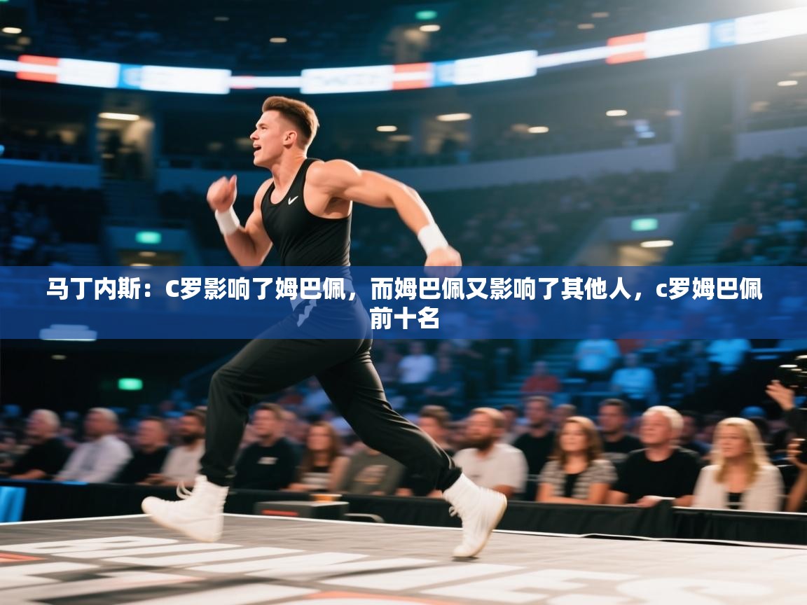 爱游戏娱乐平台-马丁内斯:C罗影响了姆巴佩,而姆巴佩又影响了其他人,c罗姆巴佩前十名 第2张