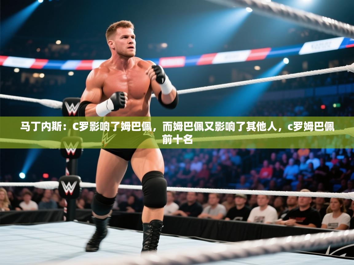 爱游戏娱乐平台-马丁内斯:C罗影响了姆巴佩,而姆巴佩又影响了其他人,c罗姆巴佩前十名 第3张