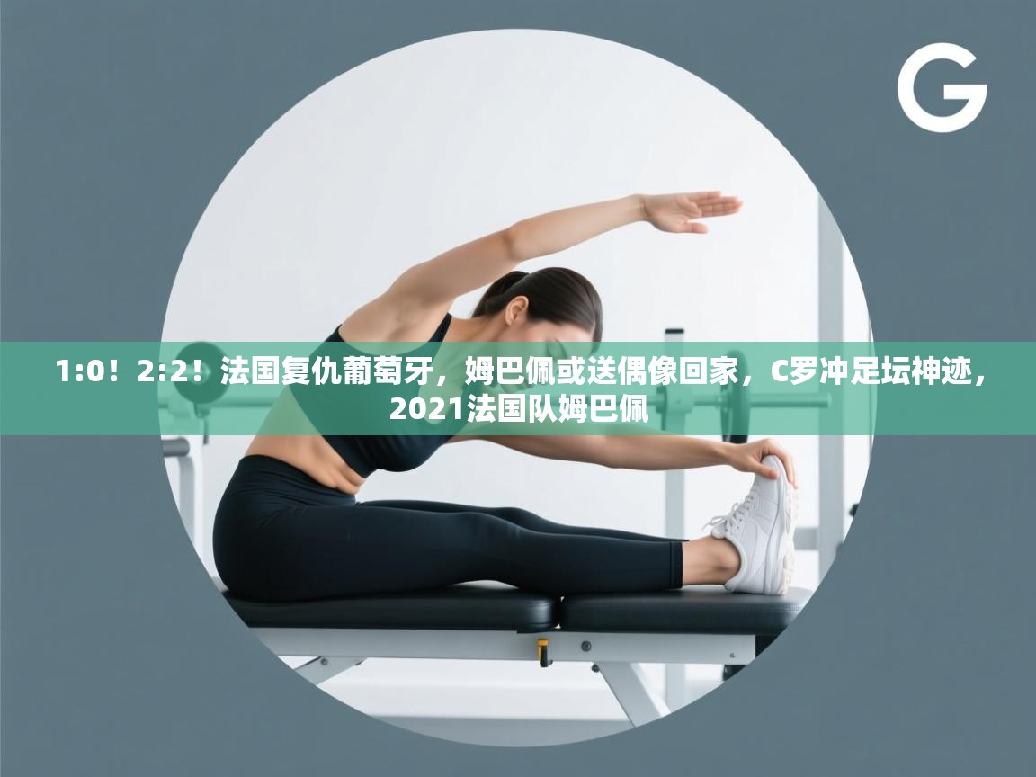 爱游体育直播-1:0!2:2!法国复仇葡萄牙,姆巴佩或送偶像回家,C罗冲足坛神迹,2021法国队姆巴佩 第1张