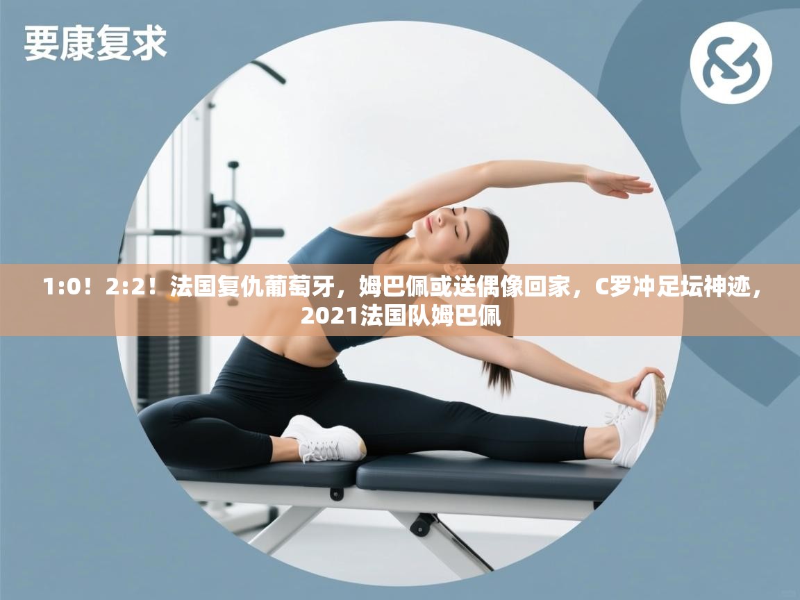 爱游体育直播-1:0!2:2!法国复仇葡萄牙,姆巴佩或送偶像回家,C罗冲足坛神迹,2021法国队姆巴佩 第2张