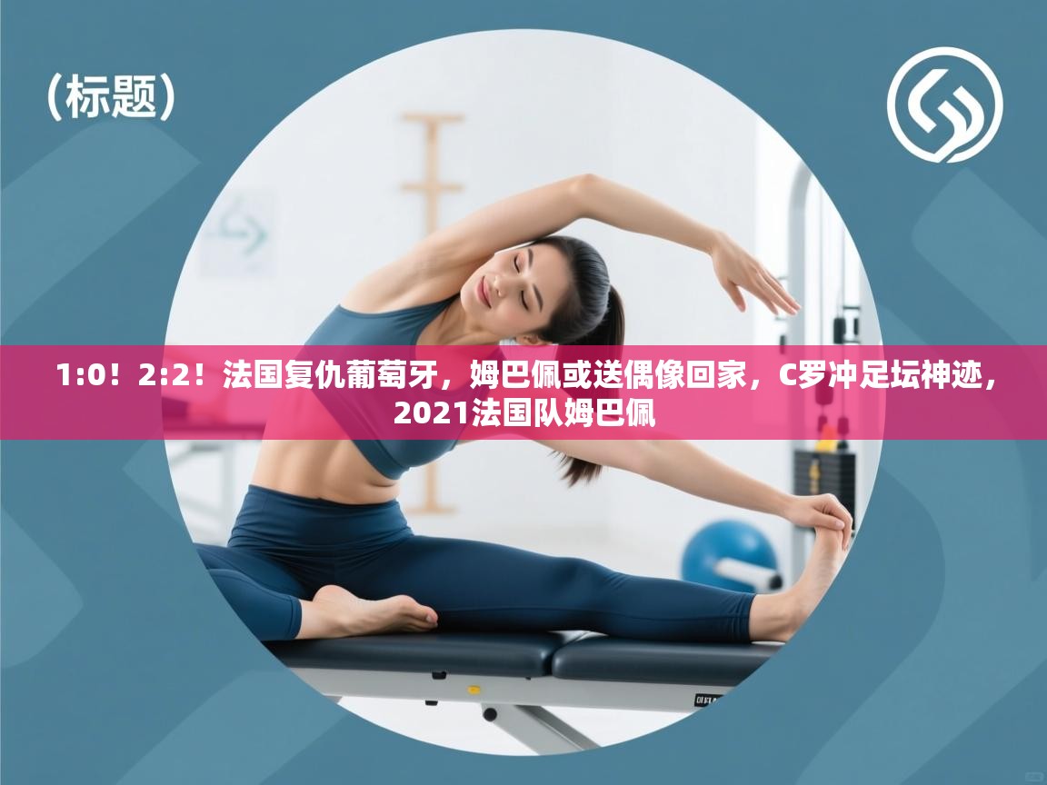 爱游体育直播-1:0!2:2!法国复仇葡萄牙,姆巴佩或送偶像回家,C罗冲足坛神迹,2021法国队姆巴佩 第3张