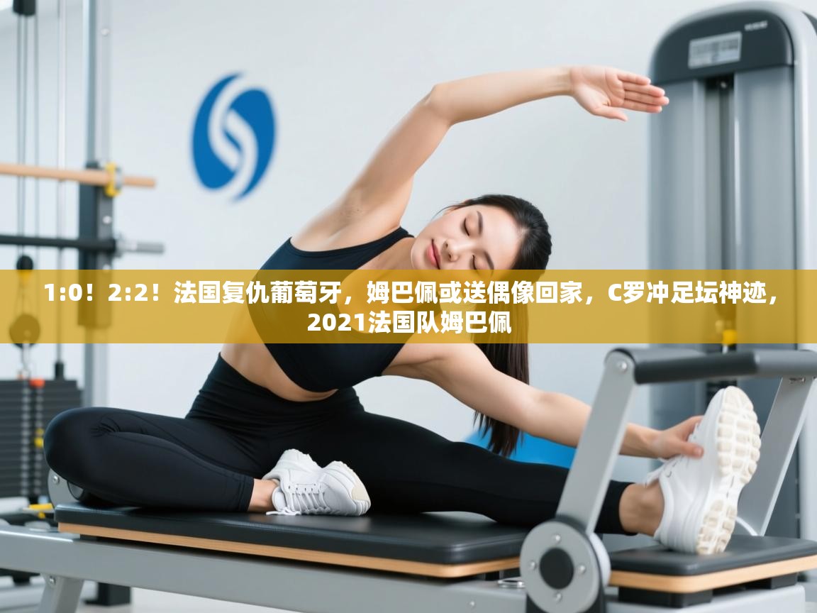 爱游体育直播-1:0!2:2!法国复仇葡萄牙,姆巴佩或送偶像回家,C罗冲足坛神迹,2021法国队姆巴佩 第4张