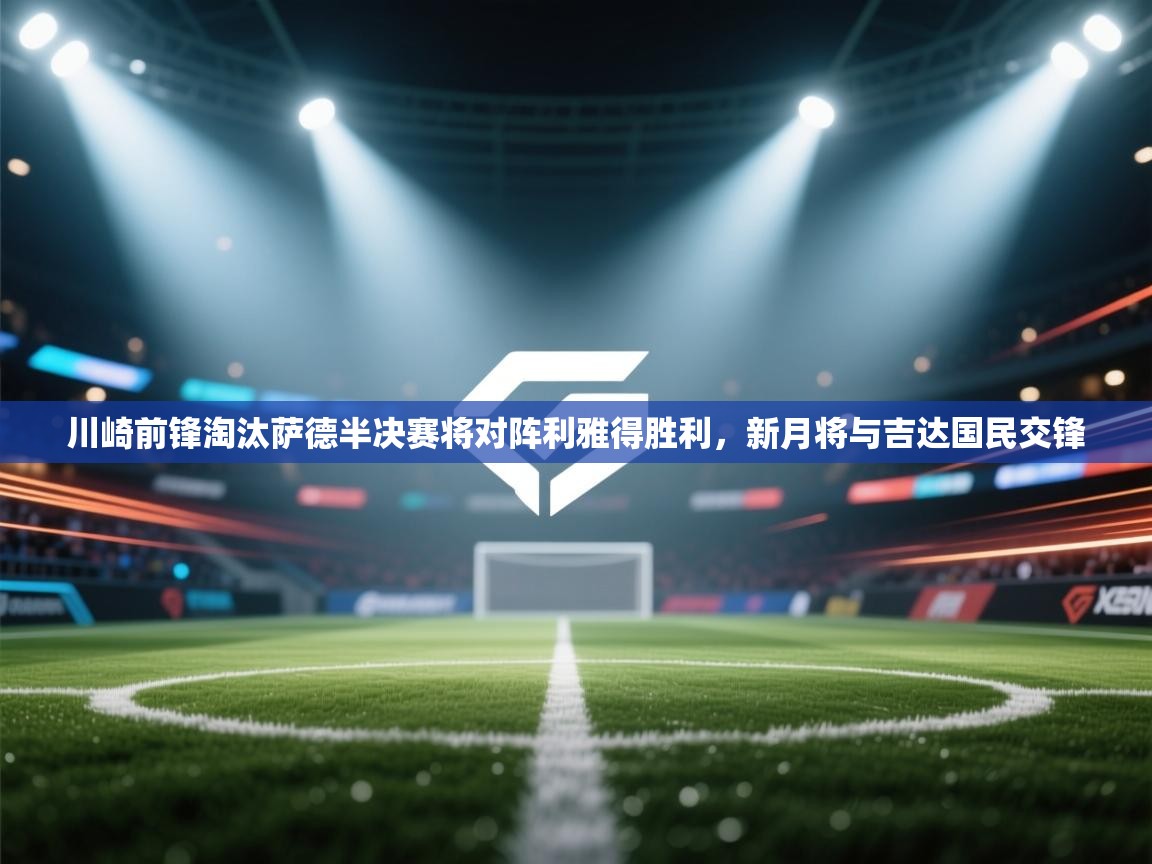 趣玩体育nba直播-川崎前锋淘汰萨德半决赛将对阵利雅得胜利,新月将与吉达国民交锋 第2张