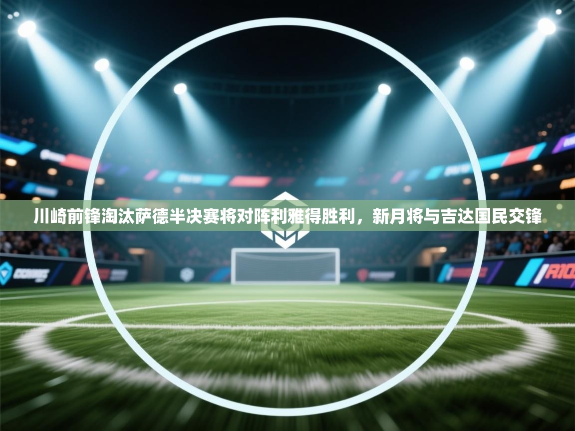 趣玩体育nba直播-川崎前锋淘汰萨德半决赛将对阵利雅得胜利,新月将与吉达国民交锋 第4张