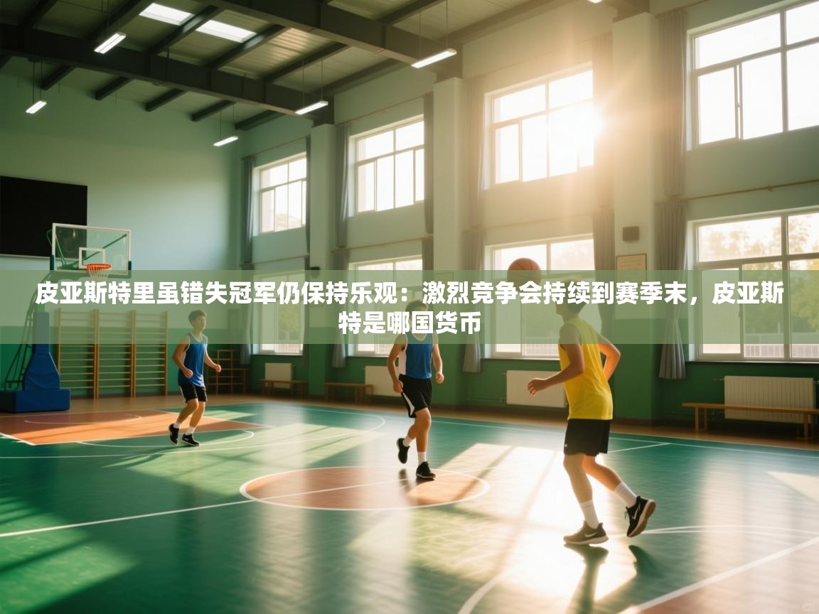 爱游戏体育官网-皮亚斯特里虽错失冠军仍保持乐观：激烈竞争会持续到赛季末，皮亚斯特是哪国货币