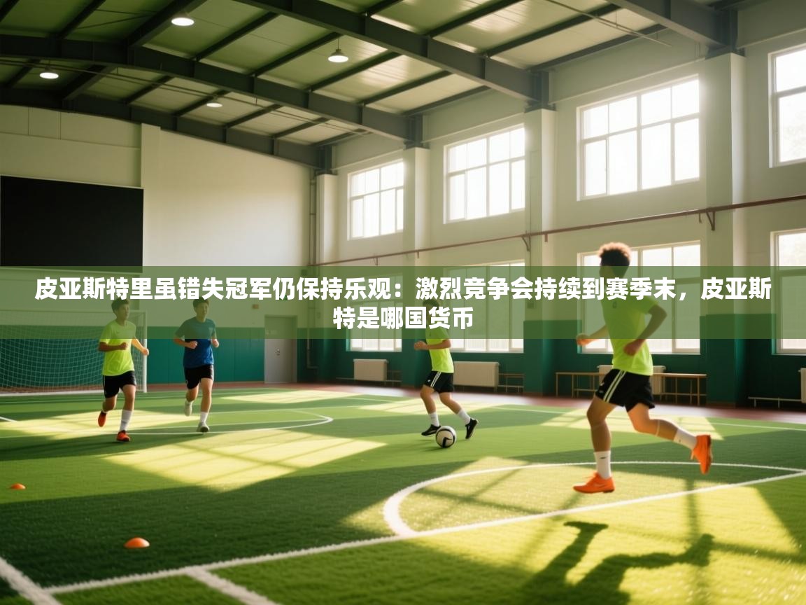 爱游戏体育官网-皮亚斯特里虽错失冠军仍保持乐观：激烈竞争会持续到赛季末，皮亚斯特是哪国货币  第2张