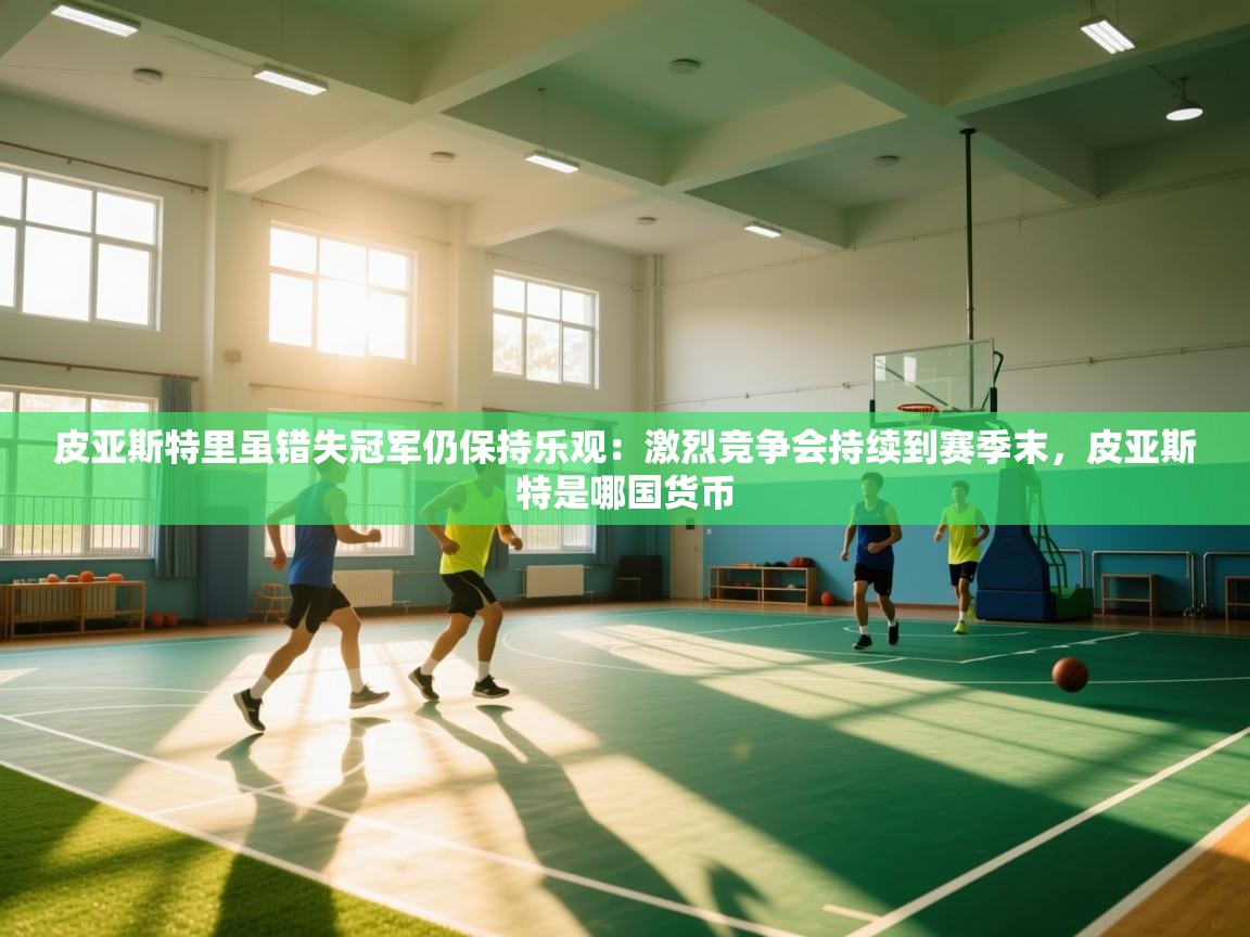 爱游戏体育官网-皮亚斯特里虽错失冠军仍保持乐观：激烈竞争会持续到赛季末，皮亚斯特是哪国货币  第3张