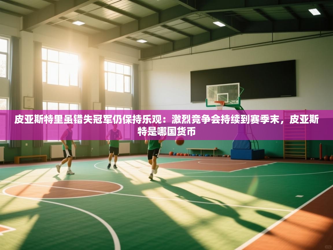 爱游戏体育官网-皮亚斯特里虽错失冠军仍保持乐观：激烈竞争会持续到赛季末，皮亚斯特是哪国货币  第4张