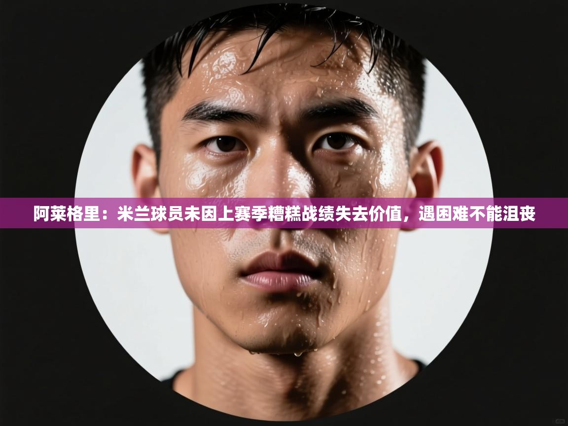 爱游戏官网-阿莱格里：米兰球员未因上赛季糟糕战绩失去价值，遇困难不能沮丧