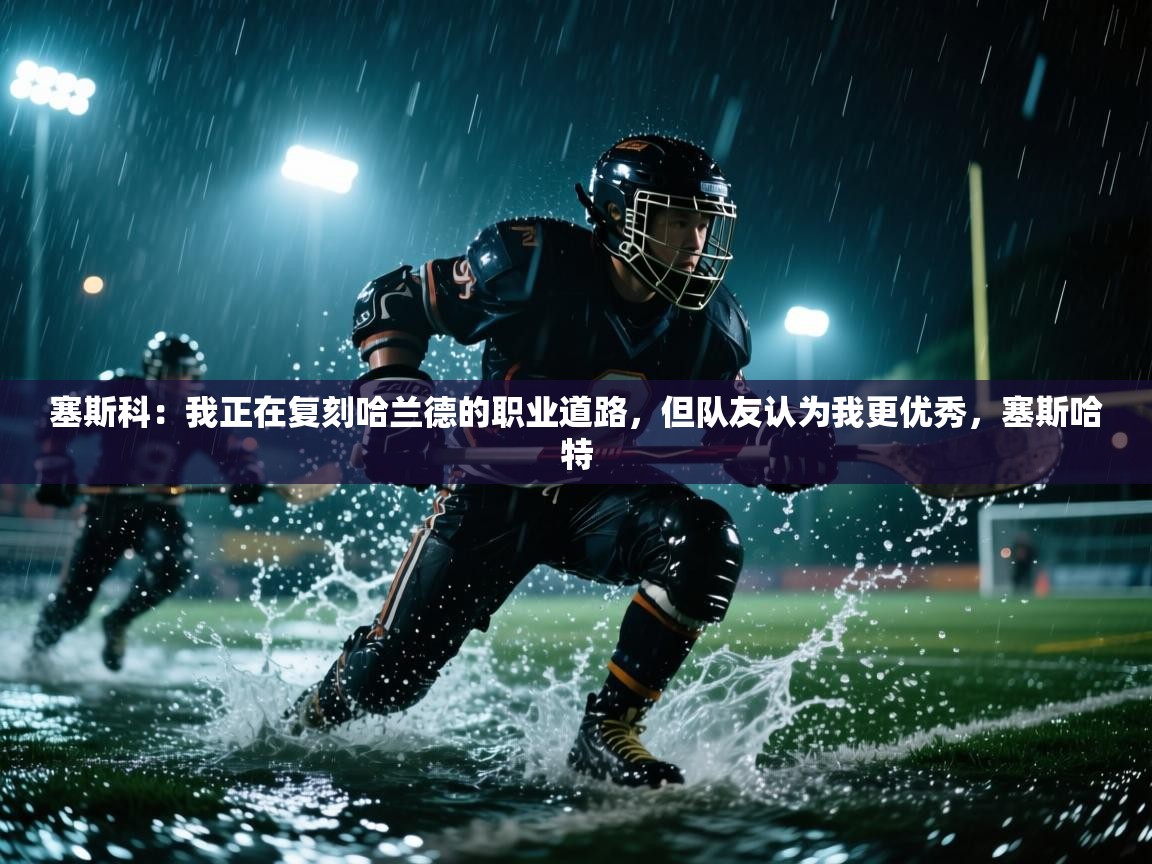 爱游体育直播app-塞斯科：我正在复刻哈兰德的职业道路，但队友认为我更优秀，塞斯哈特