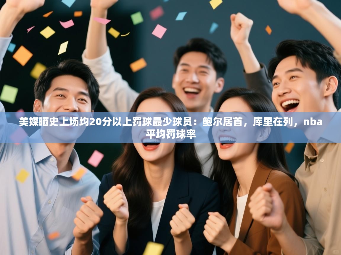 爱游戏官网-美媒晒史上场均20分以上罚球最少球员:鲍尔居首,库里在列,nba平均罚球率 第4张