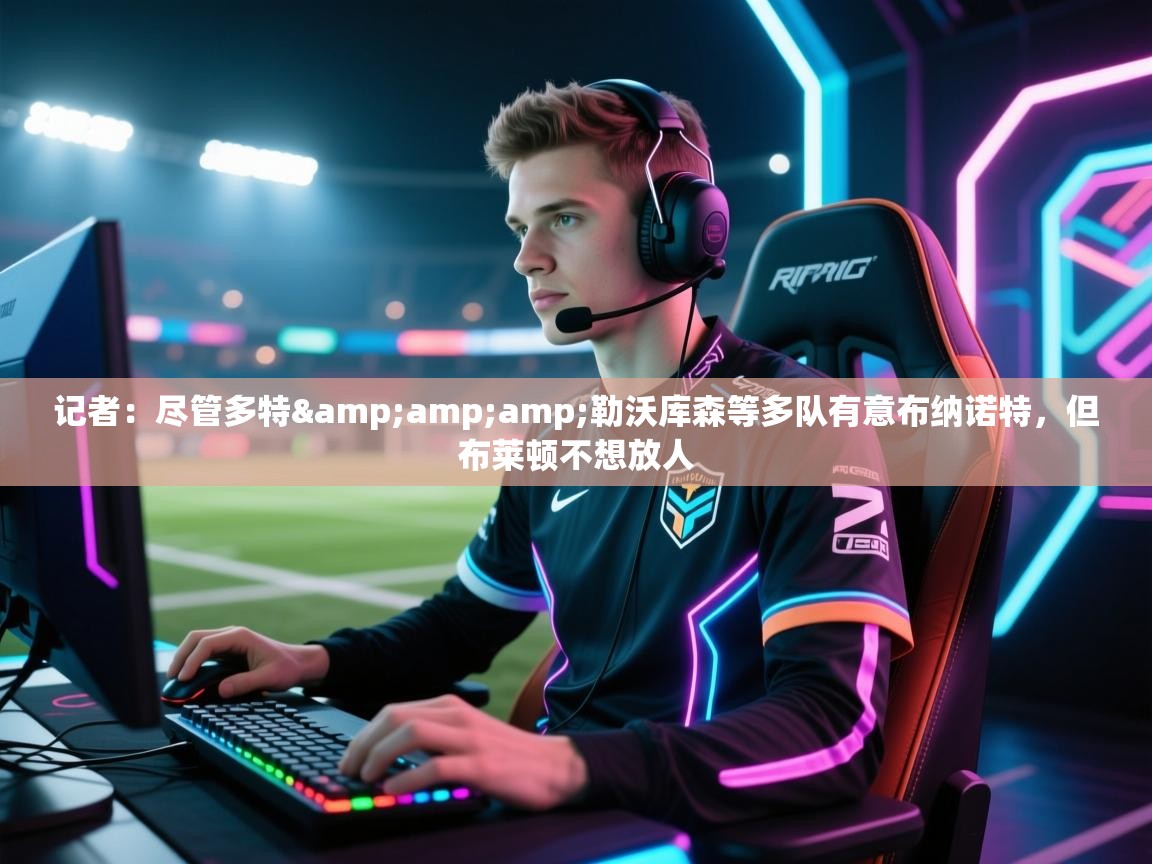 欢娱游戏平台-记者：尽管多特&勒沃库森等多队有意布纳诺特，但布莱顿不想放人  第1张