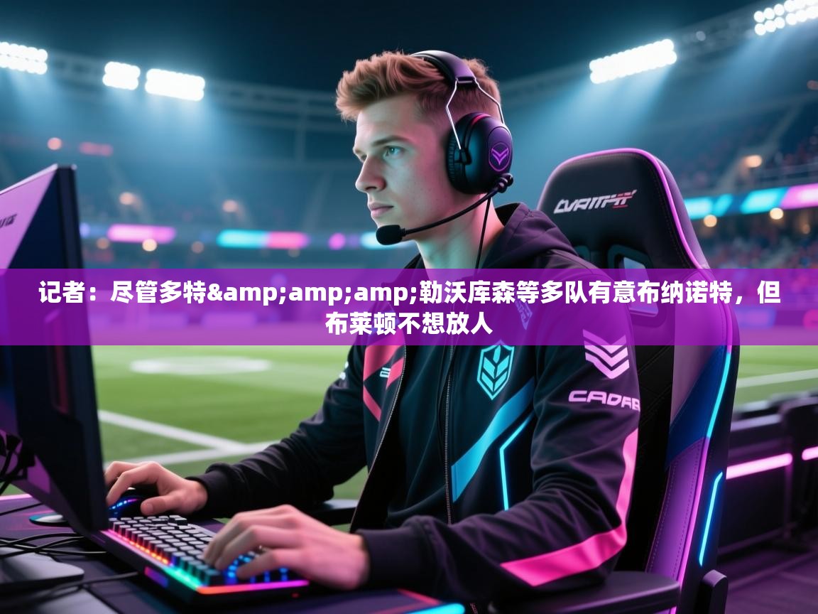 欢娱游戏平台-记者：尽管多特&勒沃库森等多队有意布纳诺特，但布莱顿不想放人  第2张