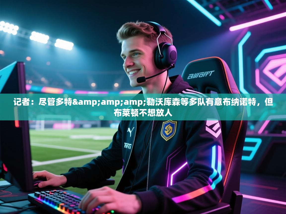 欢娱游戏平台-记者：尽管多特&勒沃库森等多队有意布纳诺特，但布莱顿不想放人  第3张