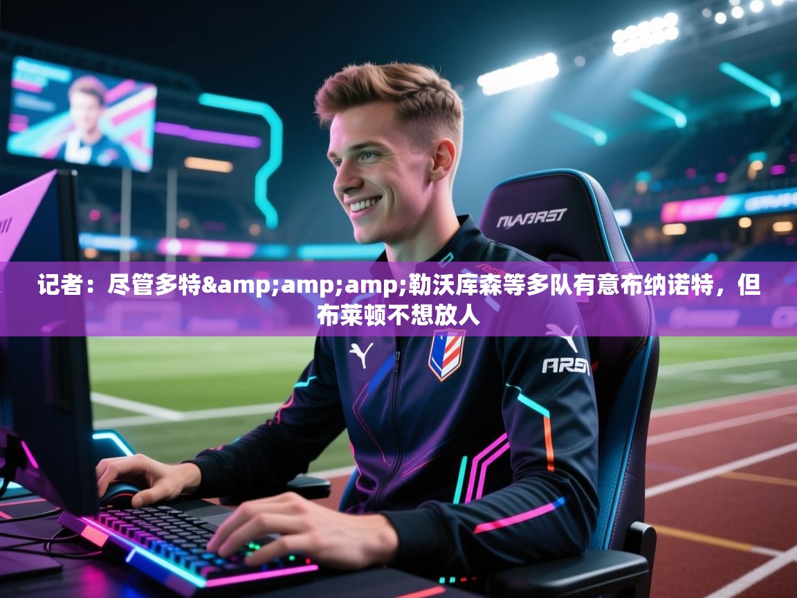 欢娱游戏平台-记者：尽管多特&勒沃库森等多队有意布纳诺特，但布莱顿不想放人  第4张