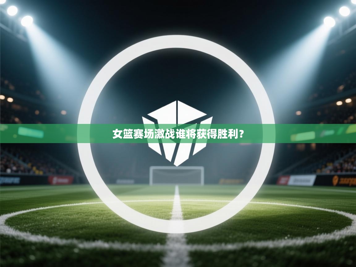 爱游体育直播app-女篮赛场激战谁将获得胜利？  第2张