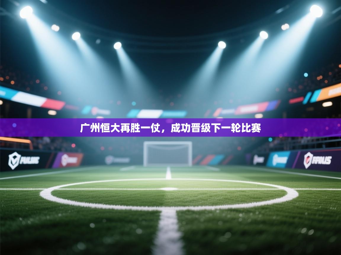 爱游戏体育在线app-广州恒大再胜一仗，成功晋级下一轮比赛  第1张