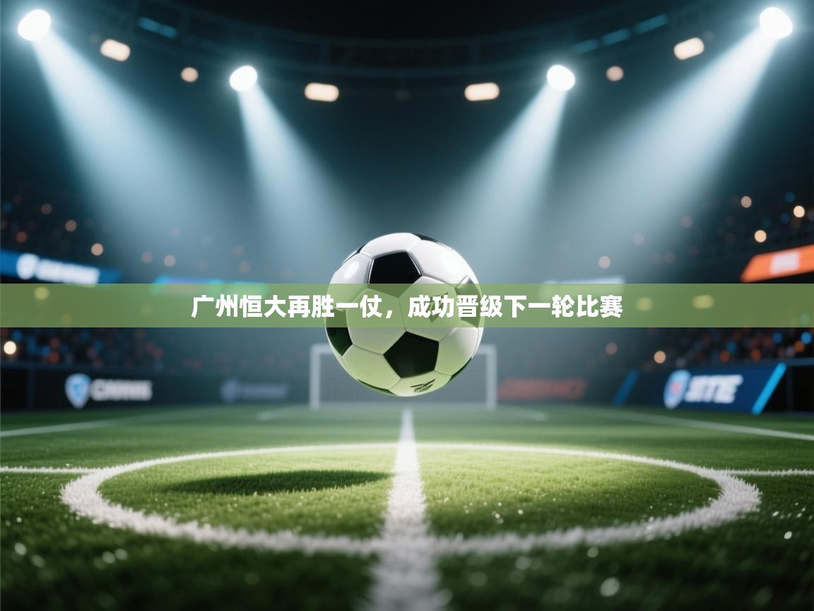 爱游戏体育在线app-广州恒大再胜一仗，成功晋级下一轮比赛  第4张