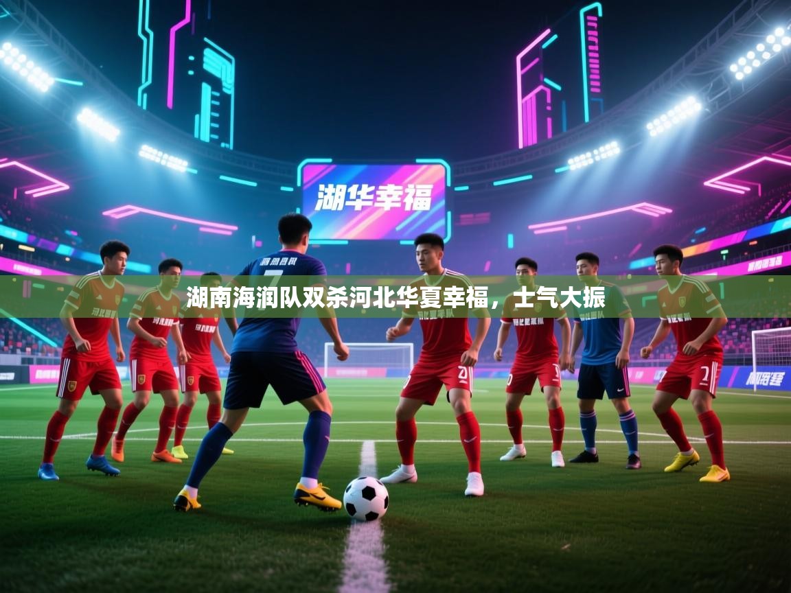 爱游戏体育app-湖南海润队双杀河北华夏幸福，士气大振