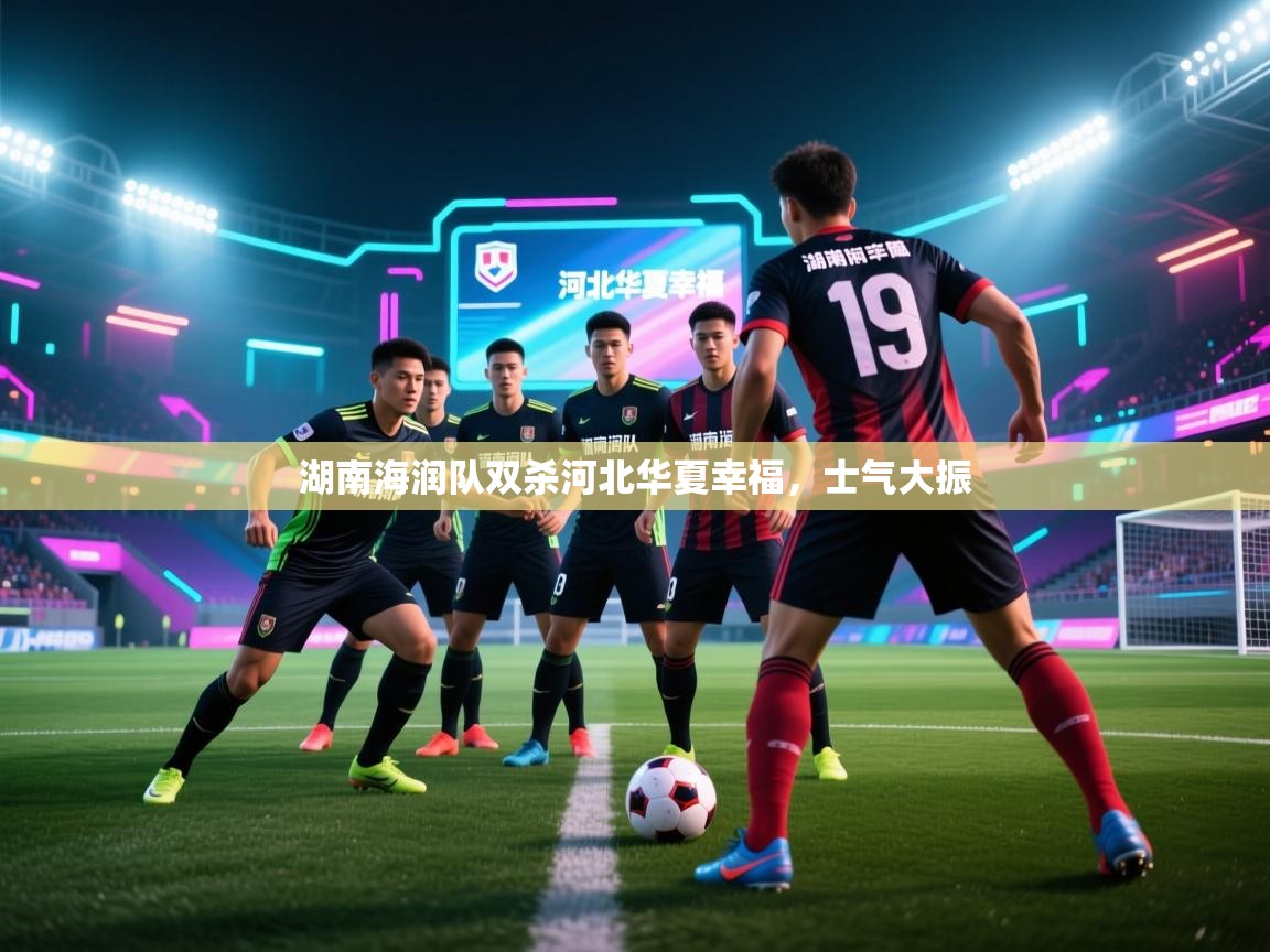 爱游戏体育app-湖南海润队双杀河北华夏幸福，士气大振  第4张