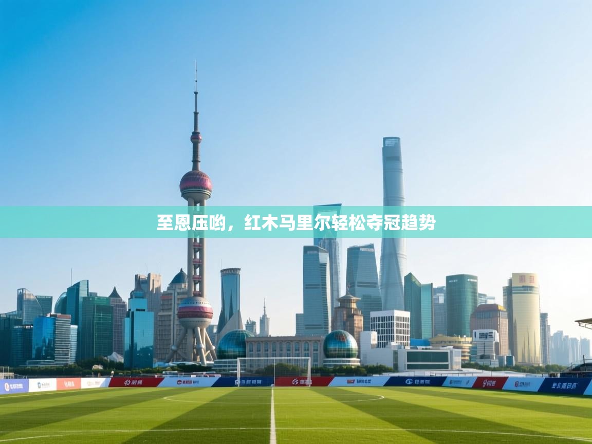 爱游戏体育官网-至恩压哟，红木马里尔轻松夺冠趋势